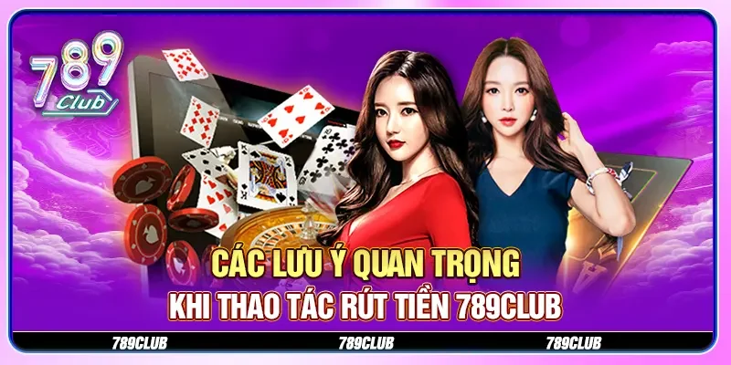 Các lưu ý quan trọng khi thao tác rút tiền 789CLUB