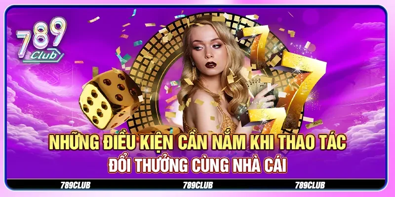 Những điều kiện cần nắm khi thao tác đổi thưởng cùng nhà cái